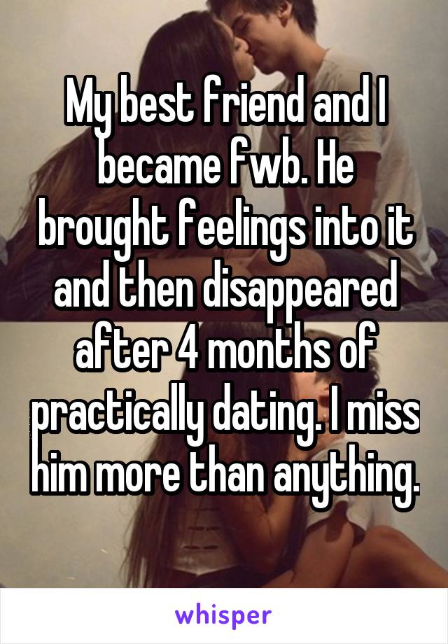 My best friend and I became fwb. He brought feelings into it and then disappeared after 4 months of practically dating. I miss him more than anything. 