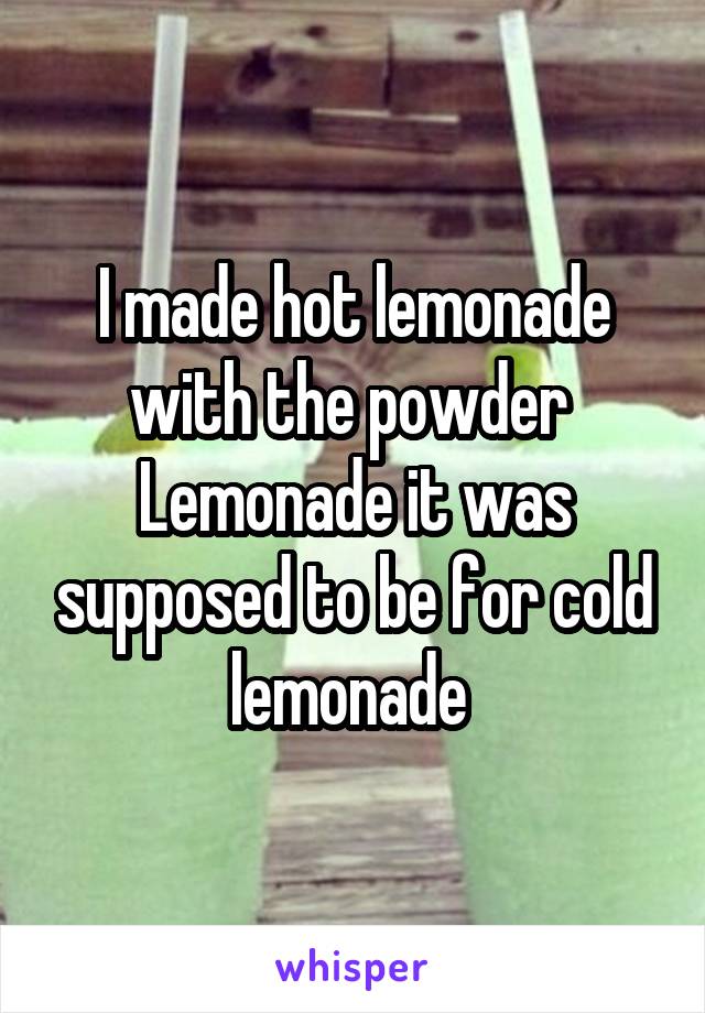 I made hot lemonade with the powder 
Lemonade it was supposed to be for cold lemonade 