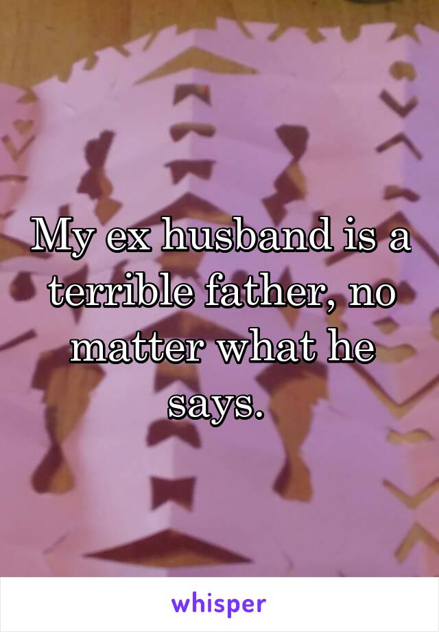 My ex husband is a terrible father, no matter what he says. 