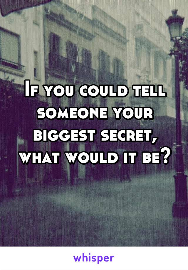 If you could tell someone your biggest secret, what would it be?
