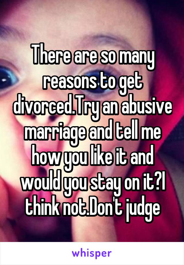 There are so many reasons to get divorced.Try an abusive marriage and tell me how you like it and would you stay on it?I think not.Don't judge