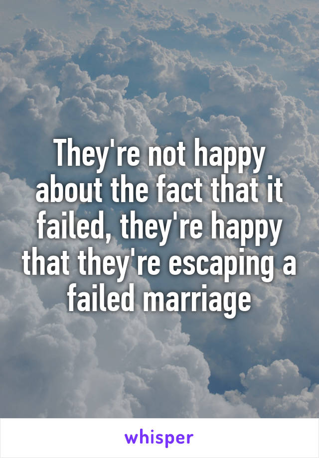 They're not happy about the fact that it failed, they're happy that they're escaping a failed marriage