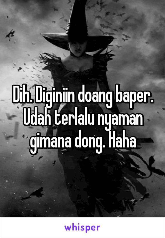 Dih. Diginiin doang baper. Udah terlalu nyaman gimana dong. Haha