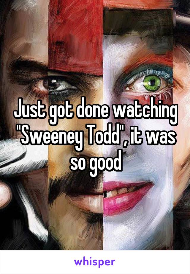 Just got done watching "Sweeney Todd", it was so good