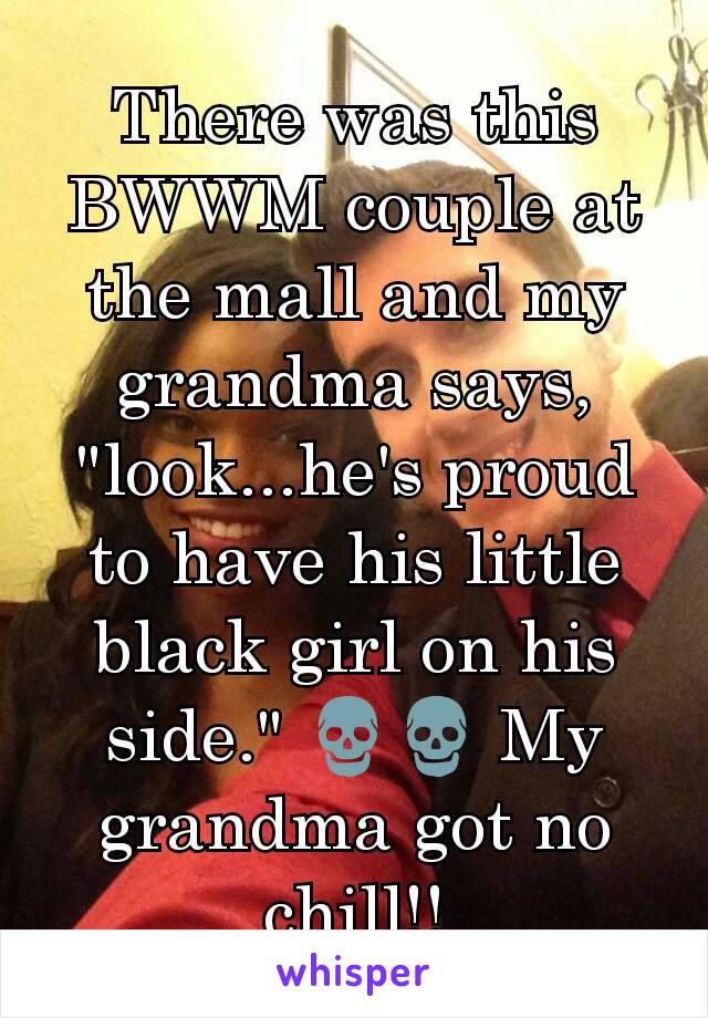 There was this BWWM couple at the mall and my grandma says, "look...he's proud to have his little black girl on his side." 💀💀 My grandma got no chill!!