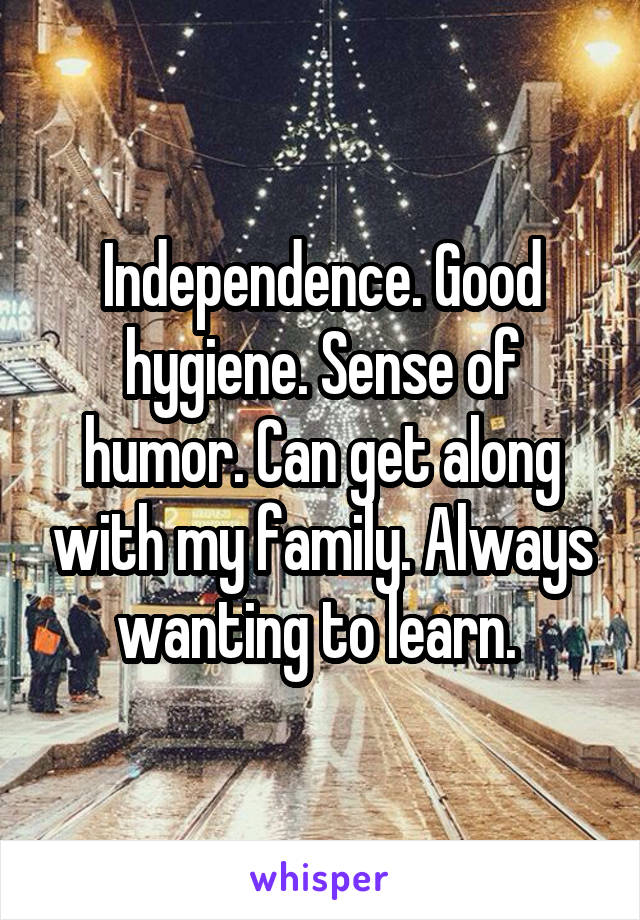 Independence. Good hygiene. Sense of humor. Can get along with my family. Always wanting to learn. 