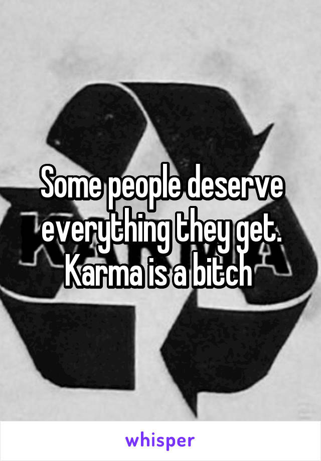 Some people deserve everything they get. Karma is a bitch 