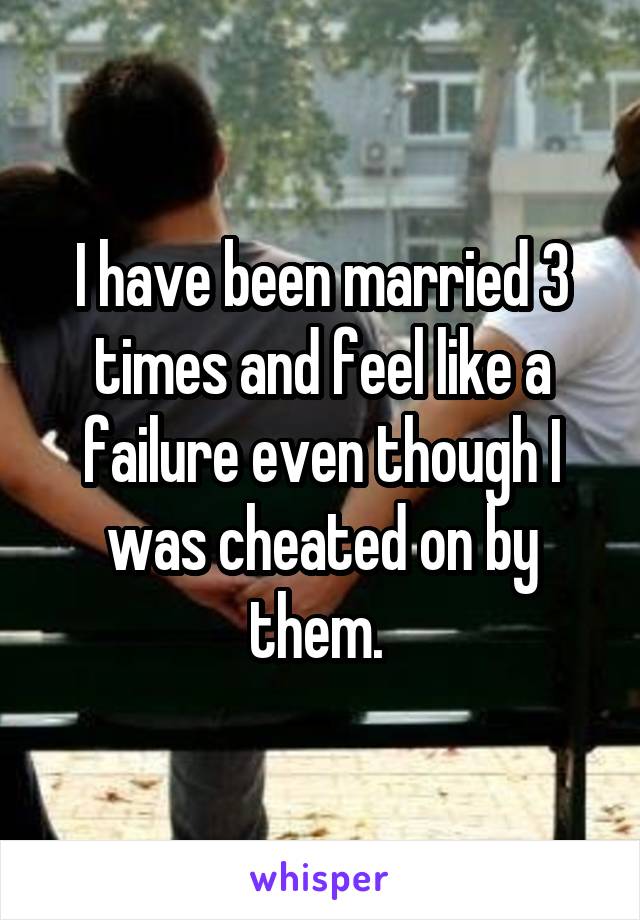 I have been married 3 times and feel like a failure even though I was cheated on by them. 