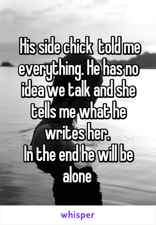  His side chick  told me everything. He has no idea we talk and she tells me what he writes her. 
In the end he will be alone 