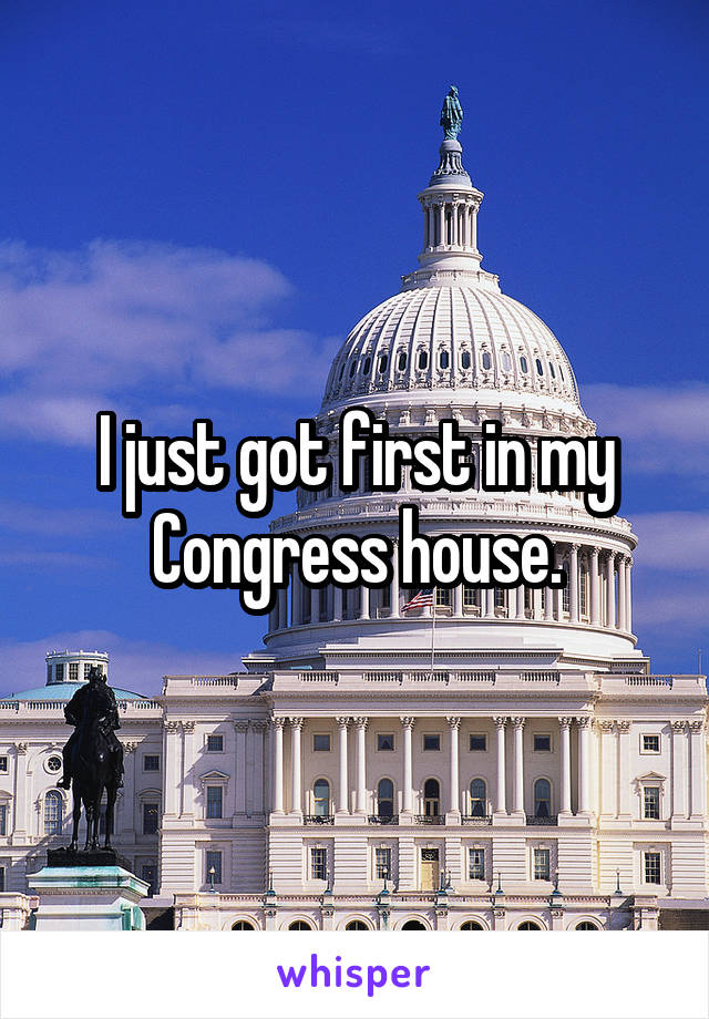 I just got first in my Congress house.