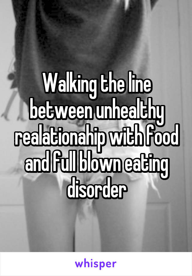 Walking the line between unhealthy realationahip with food and full blown eating disorder