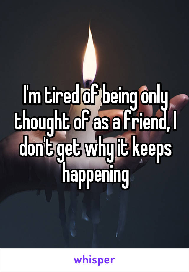 I'm tired of being only thought of as a friend, I don't get why it keeps happening