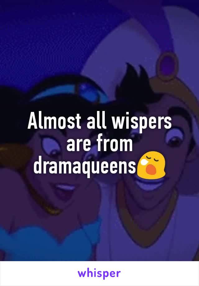 Almost all wispers are from dramaqueens😪