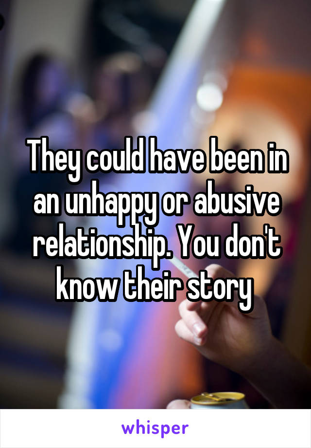 They could have been in an unhappy or abusive relationship. You don't know their story 