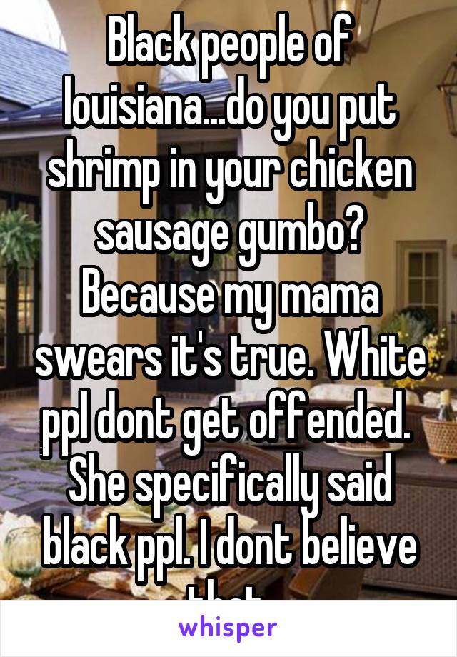 Black people of louisiana...do you put shrimp in your chicken sausage gumbo? Because my mama swears it's true. White ppl dont get offended.  She specifically said black ppl. I dont believe that 