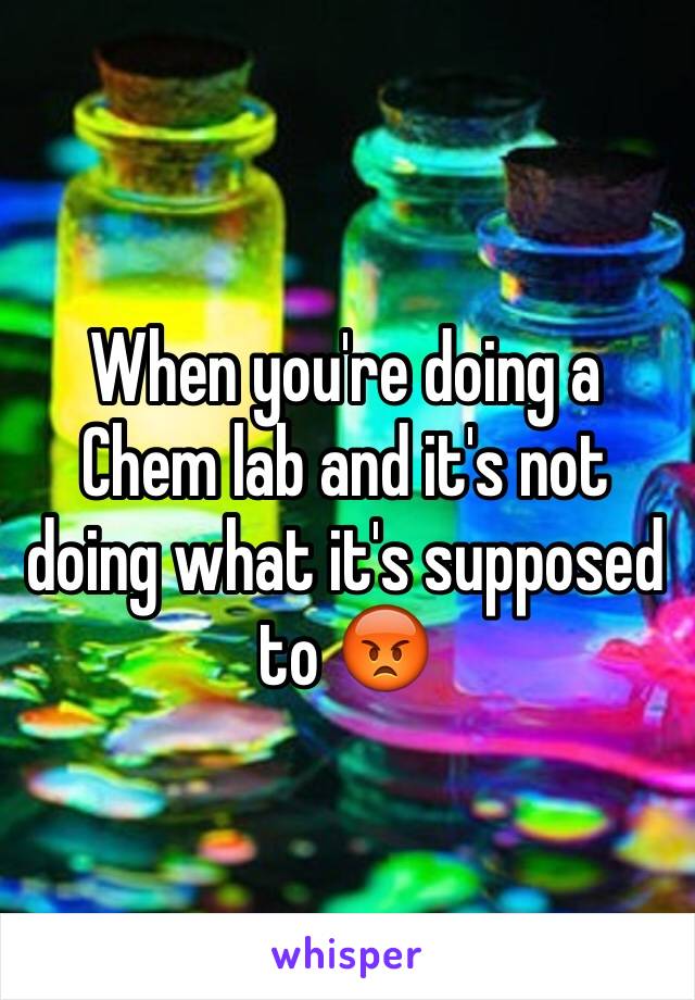 When you're doing a Chem lab and it's not doing what it's supposed to 😡