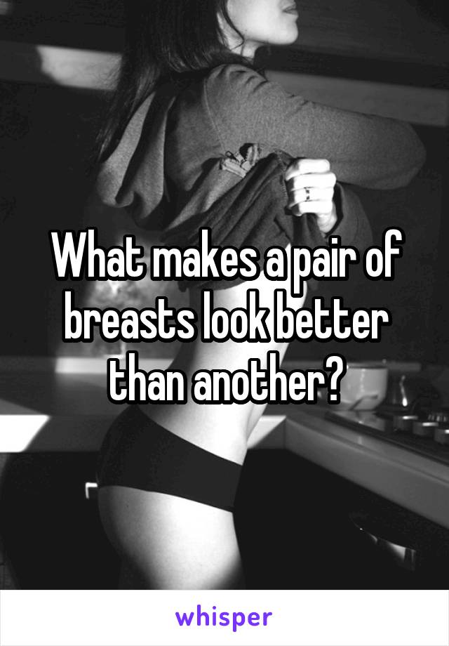 What makes a pair of breasts look better than another?