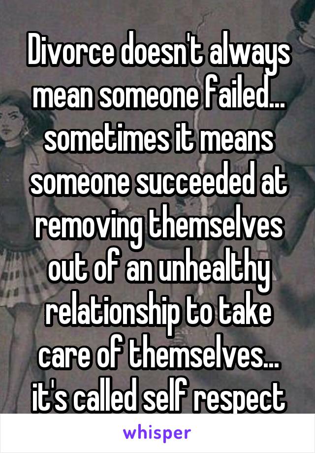 Divorce doesn't always mean someone failed... sometimes it means someone succeeded at removing themselves out of an unhealthy relationship to take care of themselves... it's called self respect