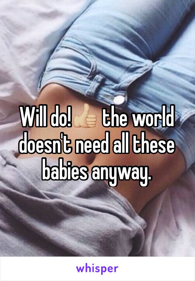 Will do!👍🏼 the world doesn't need all these babies anyway.