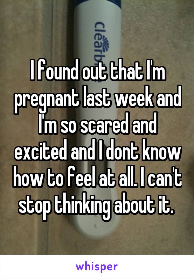 I found out that I'm pregnant last week and I'm so scared and excited and I dont know how to feel at all. I can't stop thinking about it. 