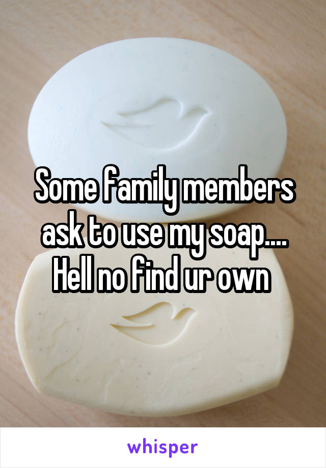 Some family members ask to use my soap....
Hell no find ur own 