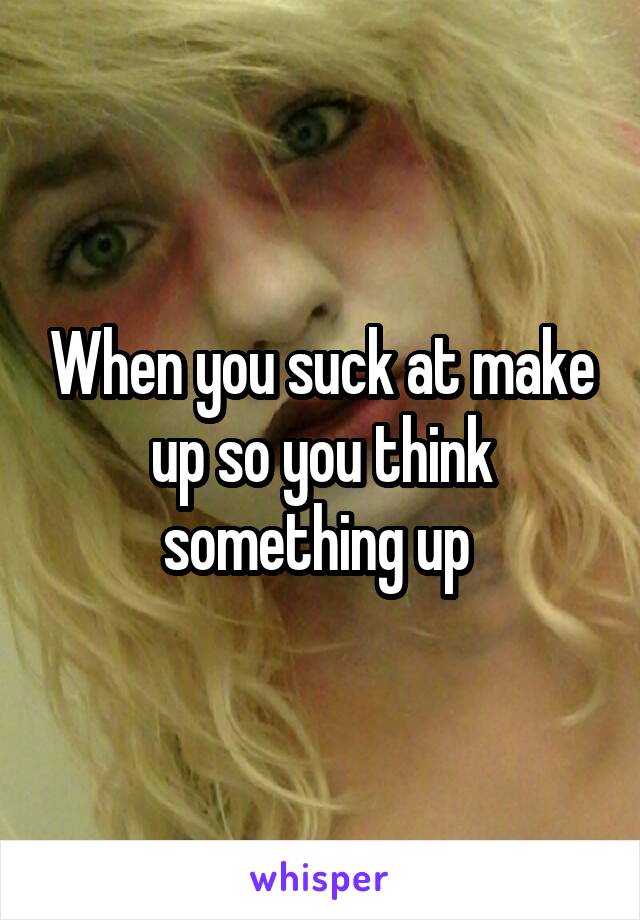 When you suck at make up so you think something up 