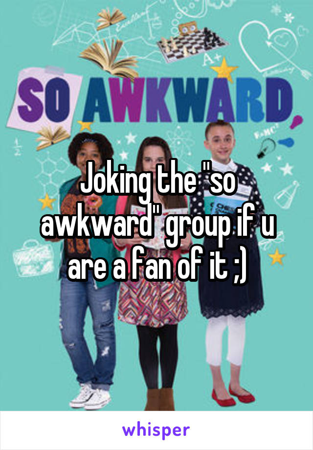 Joking the "so awkward" group if u are a fan of it ;)