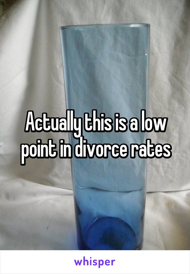 Actually this is a low point in divorce rates