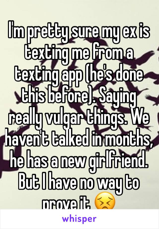 I'm pretty sure my ex is texting me from a texting app (he's done this before). Saying really vulgar things. We haven't talked in months, he has a new girlfriend. But I have no way to prove it 😣