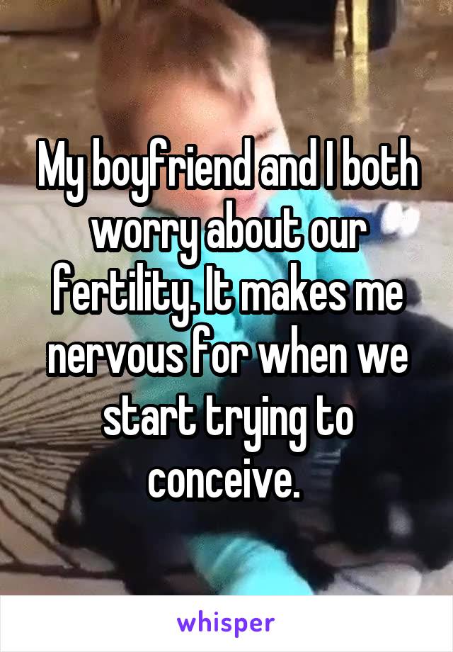 My boyfriend and I both worry about our fertility. It makes me nervous for when we start trying to conceive. 