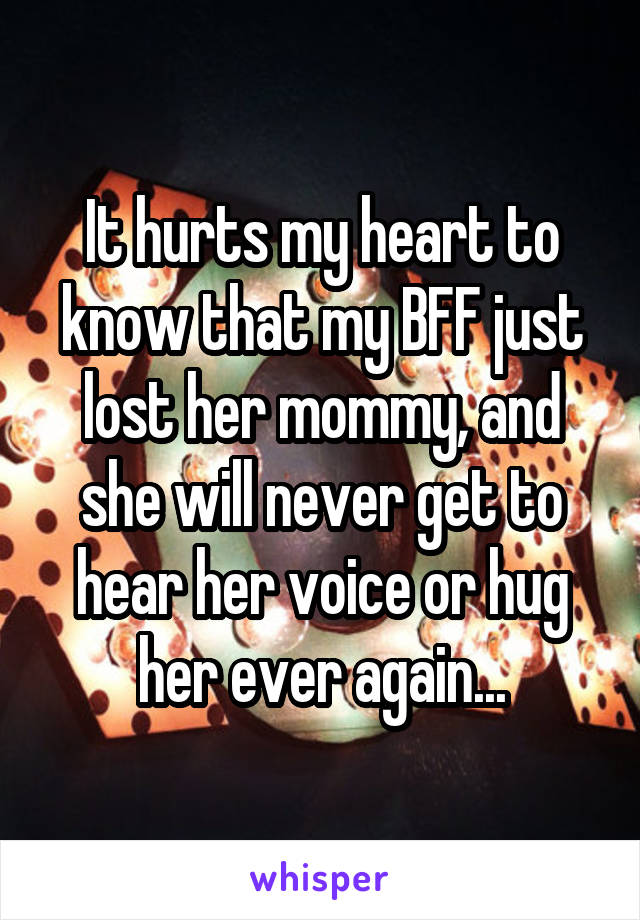 It hurts my heart to know that my BFF just lost her mommy, and she will never get to hear her voice or hug her ever again...