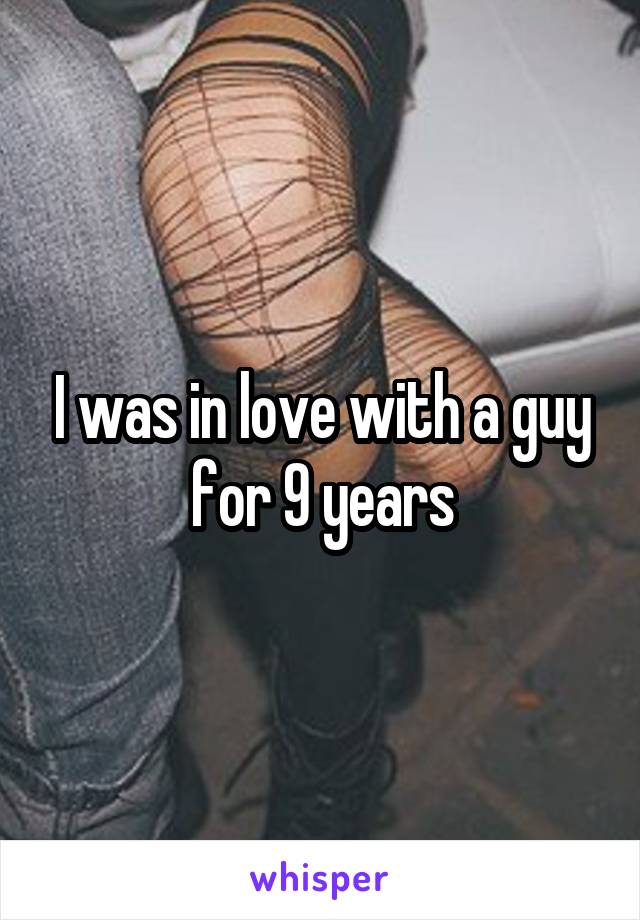 I was in love with a guy for 9 years