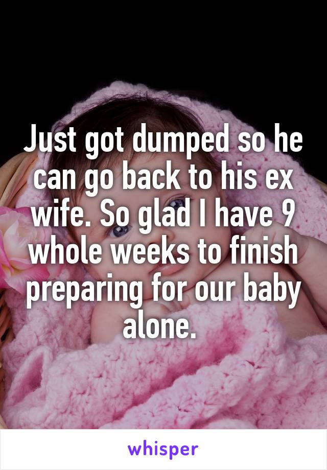 Just got dumped so he can go back to his ex wife. So glad I have 9 whole weeks to finish preparing for our baby alone. 