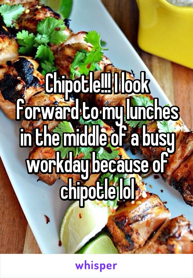 Chipotle!!! I look forward to my lunches in the middle of a busy workday because of chipotle lol