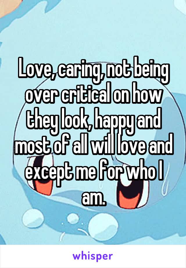 Love, caring, not being over critical on how they look, happy and most of all will love and except me for who I am.