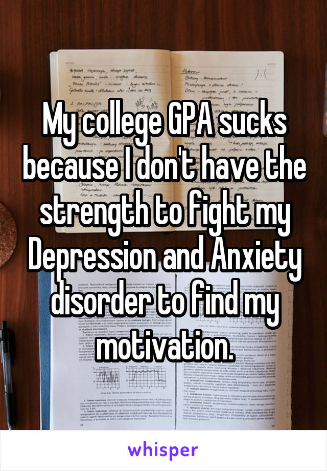 My college GPA sucks because I don't have the strength to fight my Depression and Anxiety disorder to find my motivation.