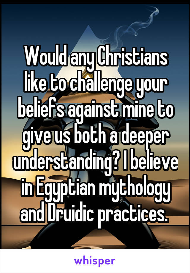 Would any Christians like to challenge your beliefs against mine to give us both a deeper understanding? I believe in Egyptian mythology and Druidic practices. 