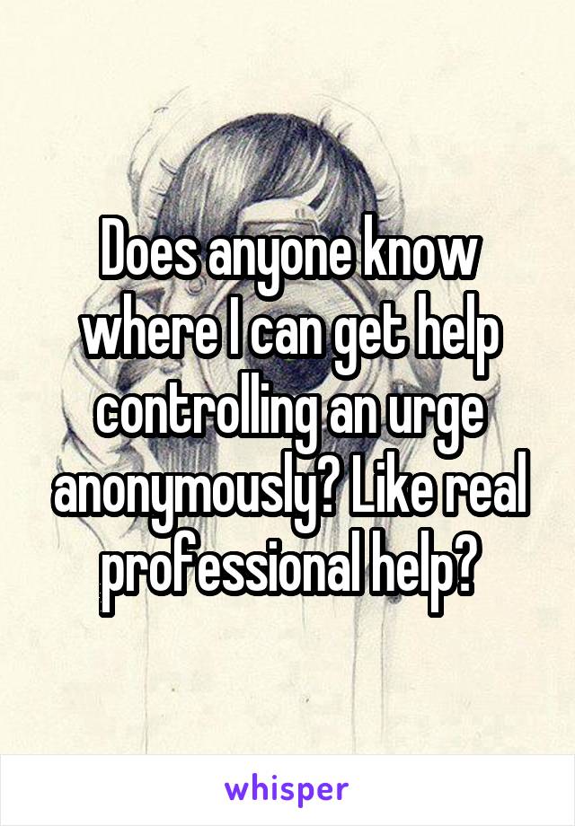 Does anyone know where I can get help controlling an urge anonymously? Like real professional help?