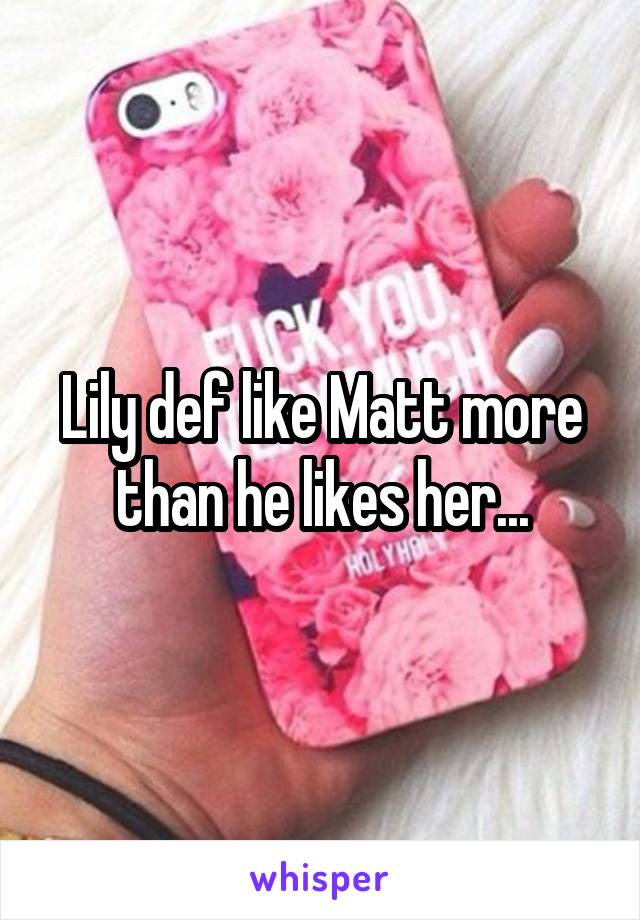 Lily def like Matt more than he likes her...