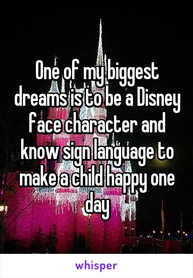 One of my biggest dreams is to be a Disney face character and know sign language to make a child happy one day