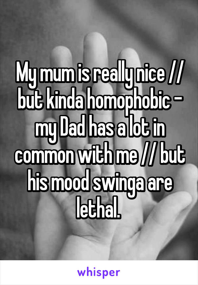 My mum is really nice // but kinda homophobic - my Dad has a lot in common with me // but his mood swinga are lethal. 