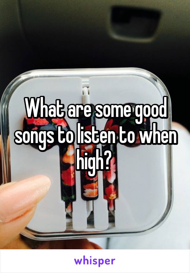 What are some good songs to listen to when high? 