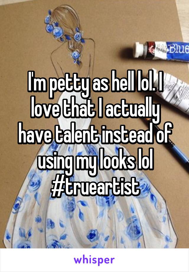 I'm petty as hell lol. I love that I actually have talent instead of using my looks lol
#trueartist