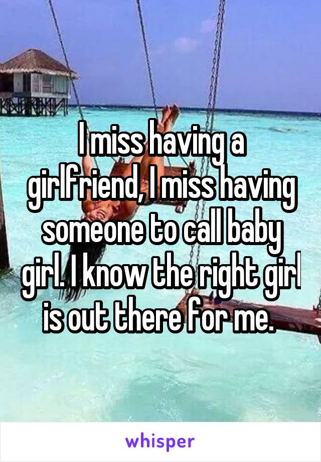 I miss having a girlfriend, I miss having someone to call baby girl. I know the right girl is out there for me. 