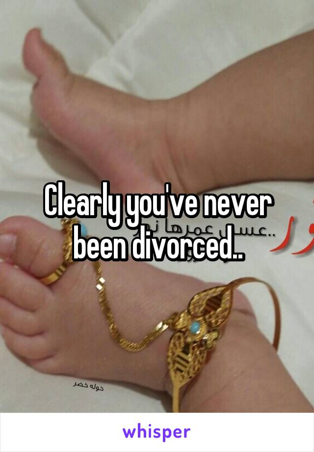 Clearly you've never been divorced..