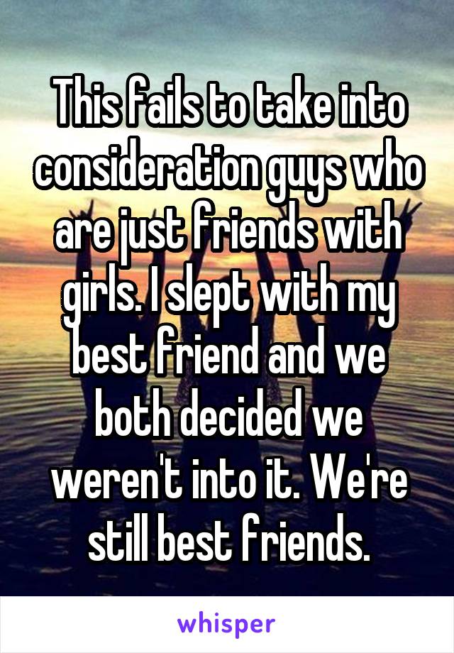 This fails to take into consideration guys who are just friends with girls. I slept with my best friend and we both decided we weren't into it. We're still best friends.