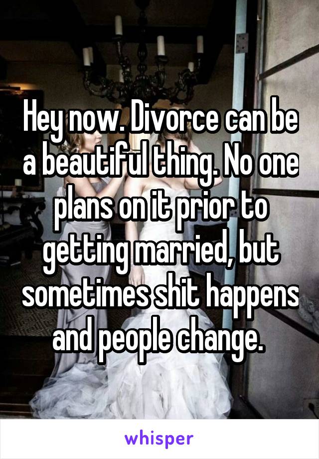 Hey now. Divorce can be a beautiful thing. No one plans on it prior to getting married, but sometimes shit happens and people change. 