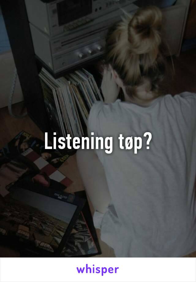 Listening tøp?