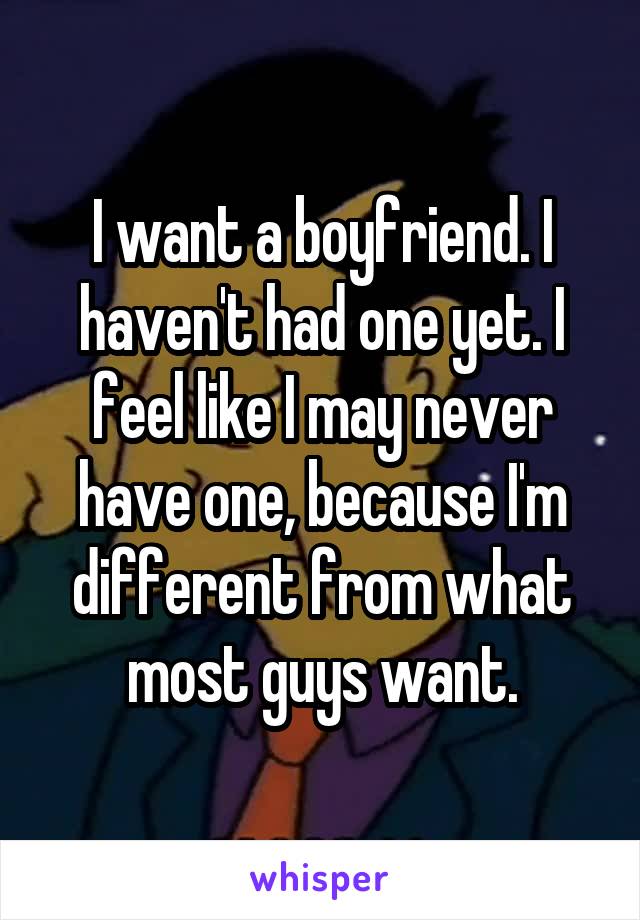 I want a boyfriend. I haven't had one yet. I feel like I may never have one, because I'm different from what most guys want.