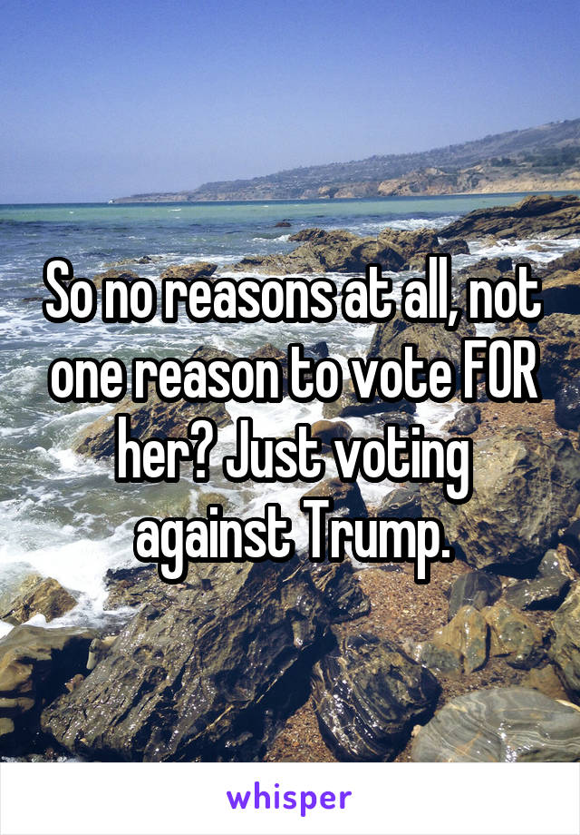 So no reasons at all, not one reason to vote FOR her? Just voting against Trump.